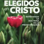 Elegidos en Cristo: Revisitando la doctrina de la predestinación
